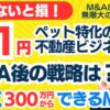 個人M&A・スモールM&Aの味方｜1円譲渡！ペット特化不動産ビジネスの会社譲渡｜M&A後のビジネスプランは？買収資金の調達は？田中のM&A鑑定